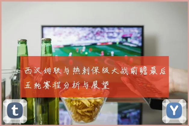 西汉姆联与热刺保级大战前瞻最后五轮赛程分析与展望