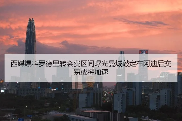 西媒爆料罗德里转会费区间曝光曼城敲定布阿迪后交易或将加速