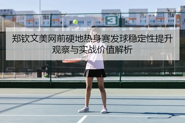 郑钦文美网前硬地热身赛发球稳定性提升观察与实战价值解析